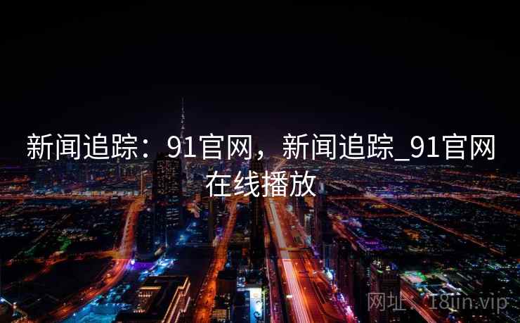 新闻追踪：91官网，新闻追踪_91官网在线播放