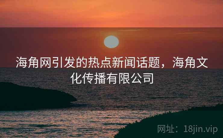 海角网引发的热点新闻话题，海角文化传播有限公司