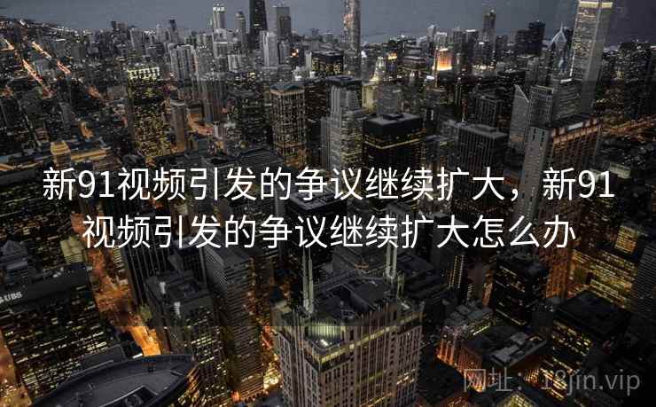 新91视频引发的争议继续扩大，新91视频引发的争议继续扩大怎么办
