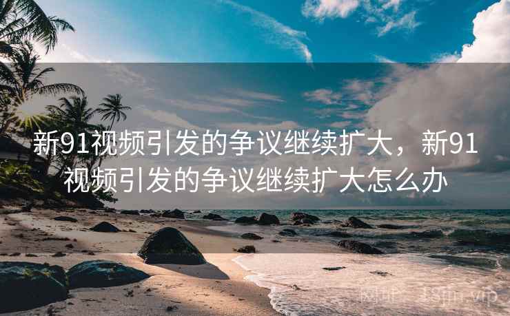 新91视频引发的争议继续扩大，新91视频引发的争议继续扩大怎么办