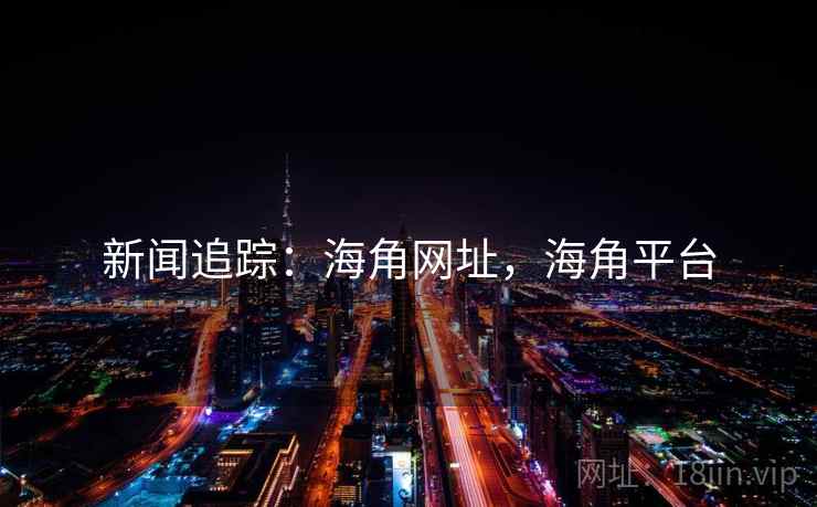 新闻追踪：海角网址，海角平台