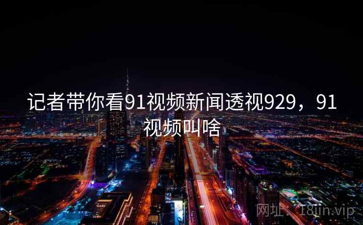 记者带你看91视频新闻透视929，91视频叫啥