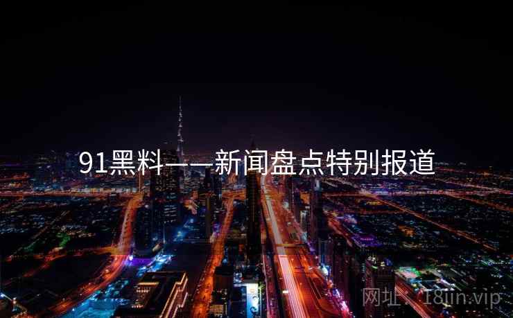 91黑料——新闻盘点特别报道