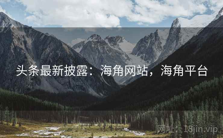 头条最新披露：海角网站，海角平台