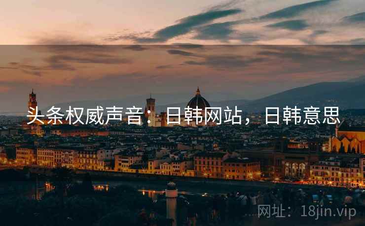 头条权威声音：日韩网站，日韩意思