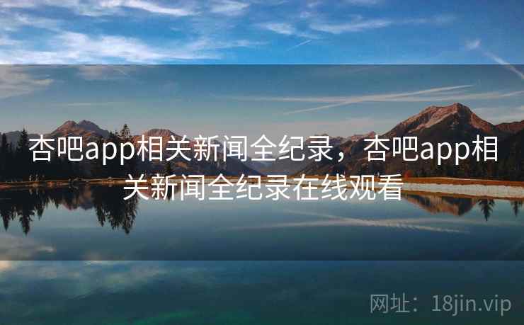 杏吧app相关新闻全纪录，杏吧app相关新闻全纪录在线观看