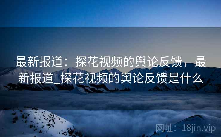 最新报道：探花视频的舆论反馈，最新报道_探花视频的舆论反馈是什么