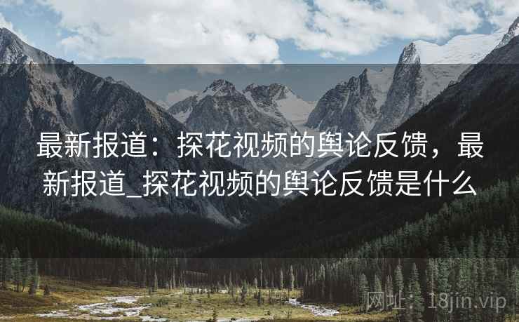 最新报道：探花视频的舆论反馈，最新报道_探花视频的舆论反馈是什么