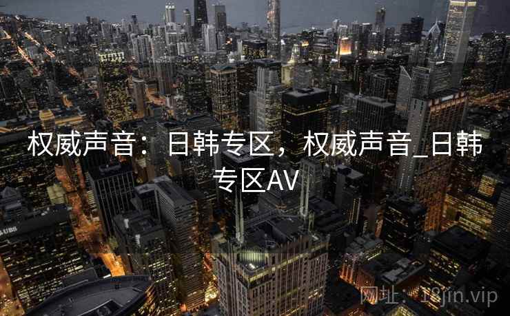 权威声音：日韩专区，权威声音_日韩专区AV