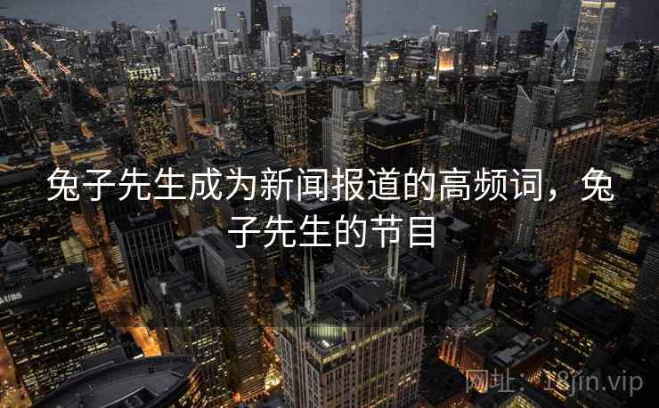 兔子先生成为新闻报道的高频词，兔子先生的节目
