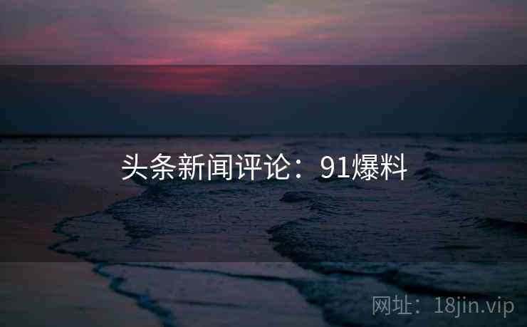 头条新闻评论：91爆料