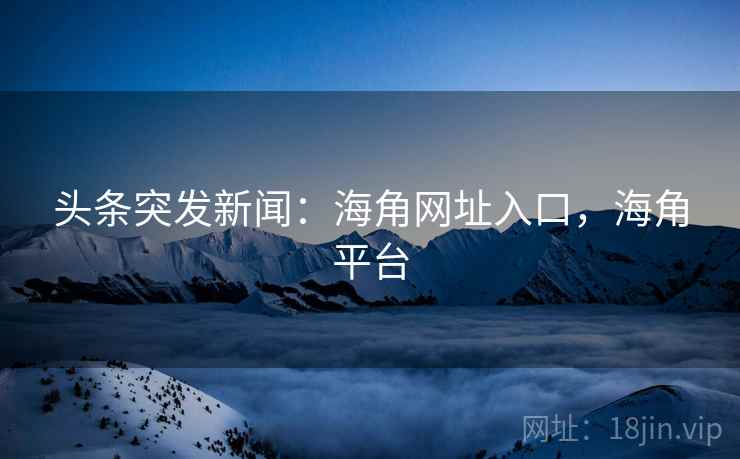 头条突发新闻：海角网址入口，海角平台