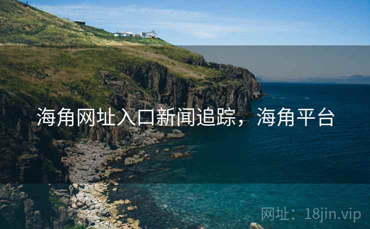 海角网址入口新闻追踪，海角平台