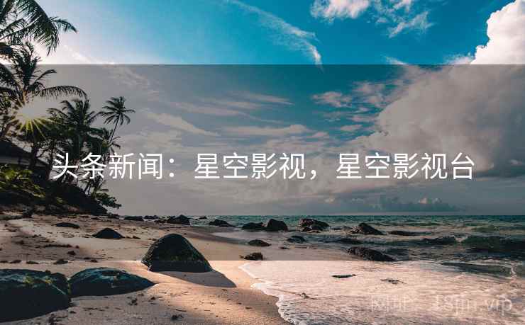 头条新闻：星空影视，星空影视台
