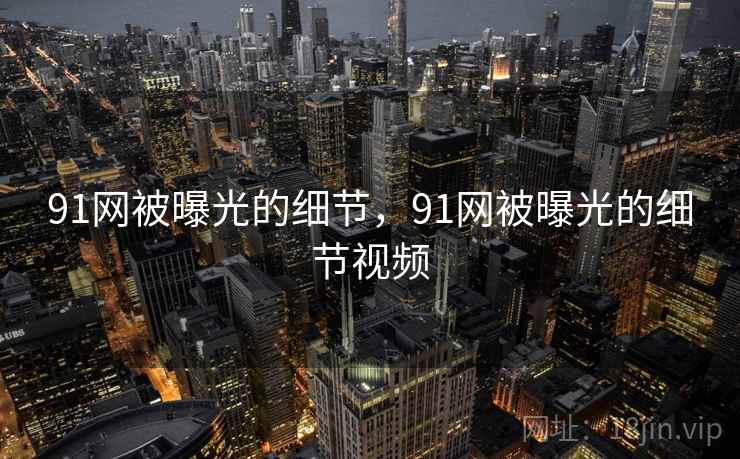 91网被曝光的细节，91网被曝光的细节视频