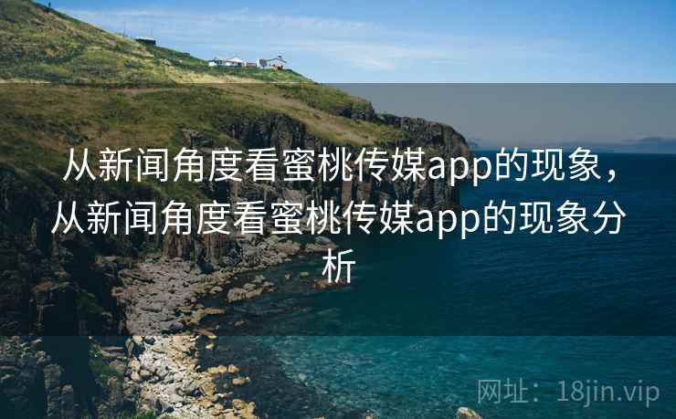 从新闻角度看蜜桃传媒app的现象，从新闻角度看蜜桃传媒app的现象分析