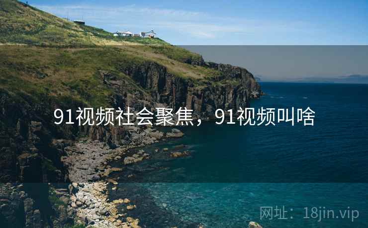 91视频社会聚焦，91视频叫啥