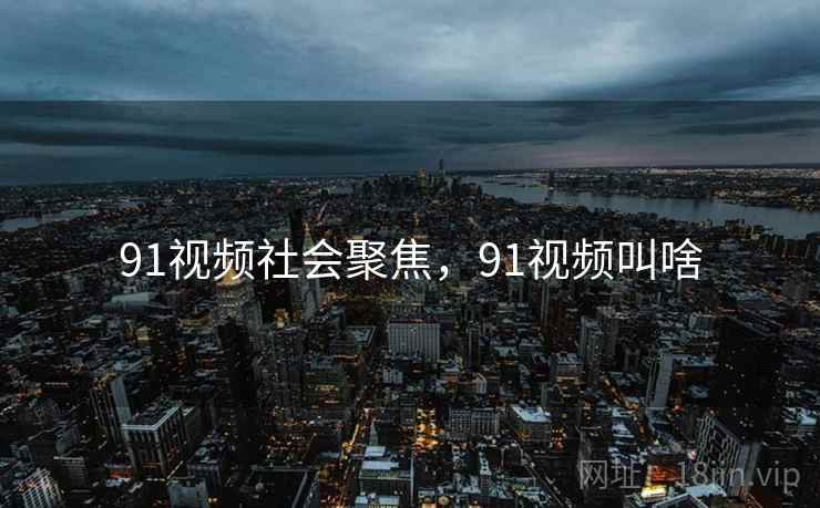 91视频社会聚焦，91视频叫啥