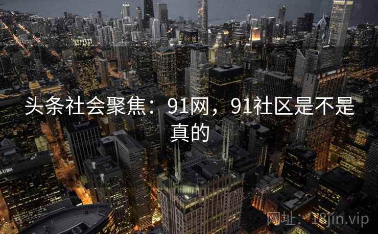 头条社会聚焦：91网，91社区是不是真的