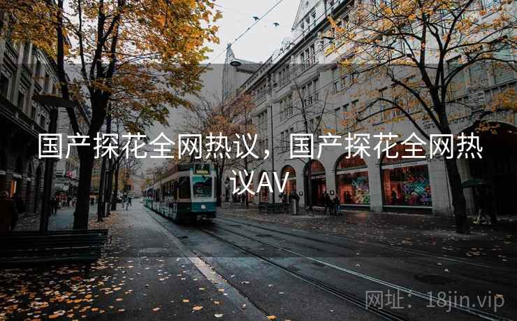 国产探花全网热议，国产探花全网热议AV