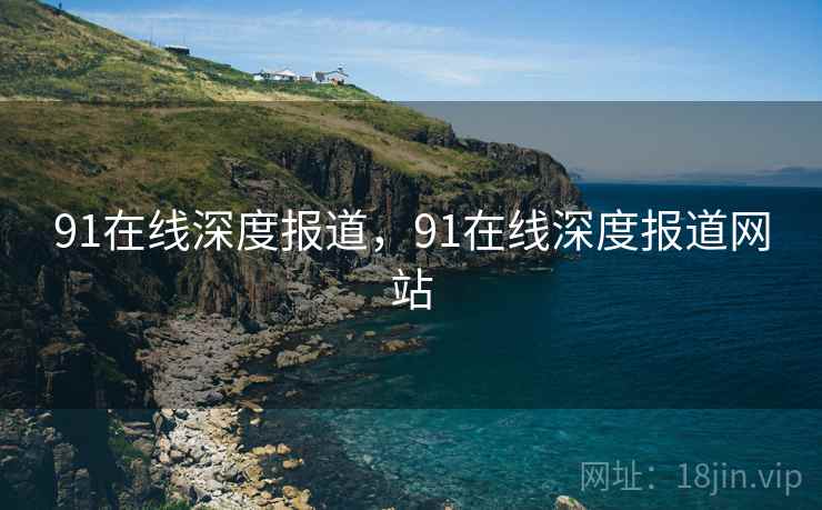 91在线深度报道，91在线深度报道网站