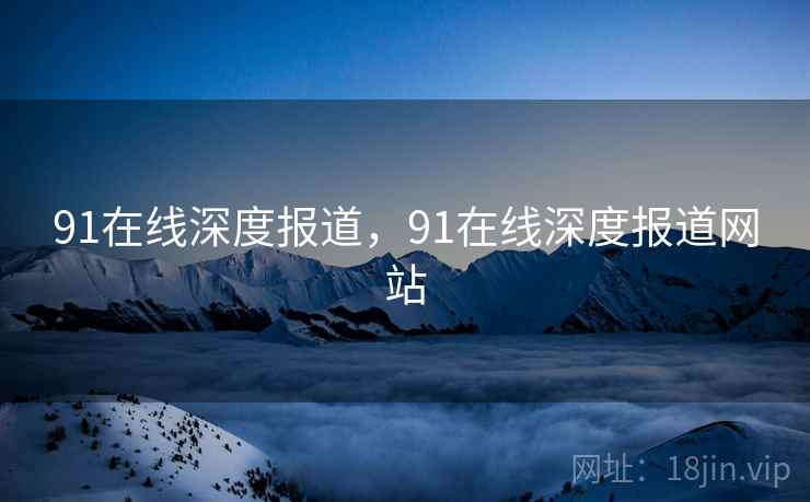 91在线深度报道，91在线深度报道网站