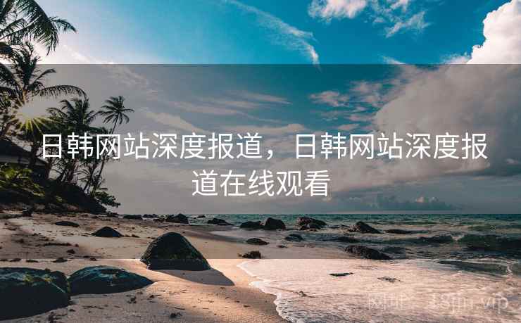 日韩网站深度报道，日韩网站深度报道在线观看