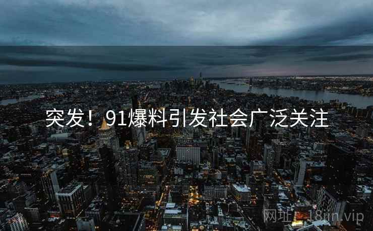 突发！91爆料引发社会广泛关注