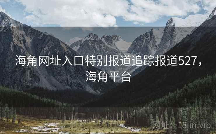 海角网址入口特别报道追踪报道527，海角平台