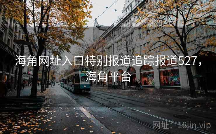 海角网址入口特别报道追踪报道527，海角平台