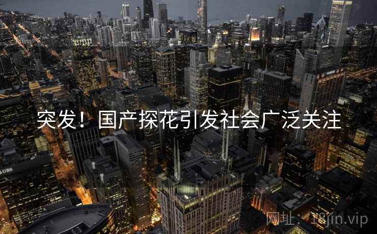 突发！国产探花引发社会广泛关注