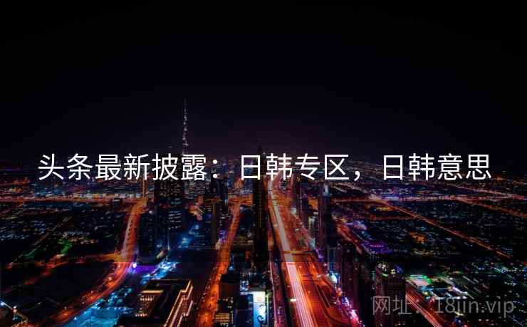 头条最新披露：日韩专区，日韩意思