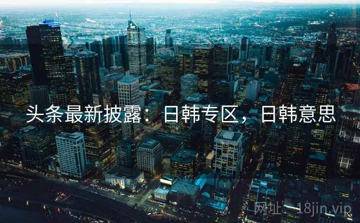 头条最新披露：日韩专区，日韩意思