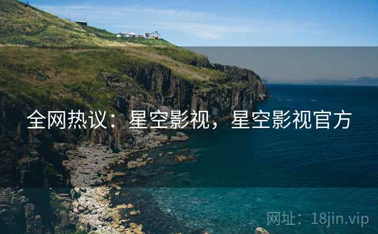 全网热议：星空影视，星空影视官方