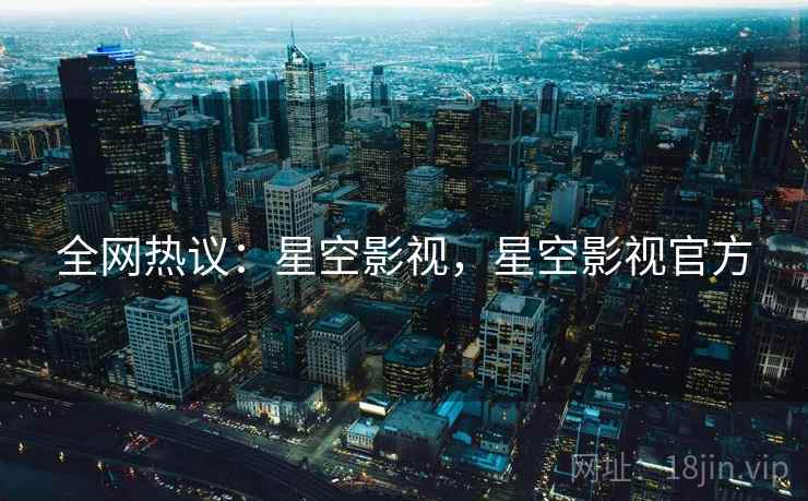 全网热议：星空影视，星空影视官方