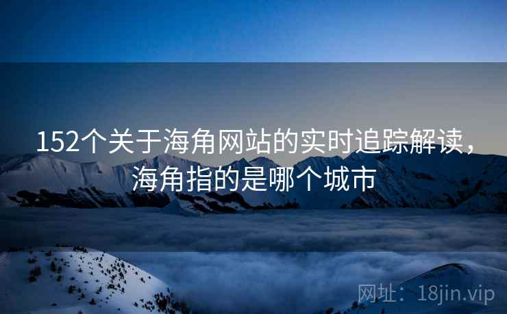 152个关于海角网站的实时追踪解读，海角指的是哪个城市