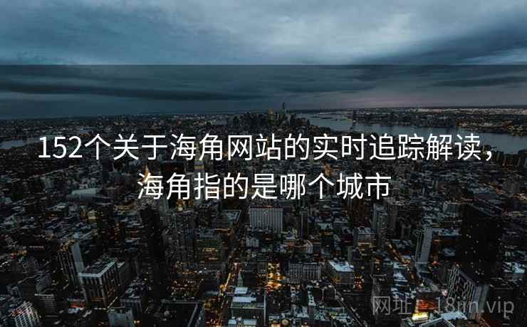 152个关于海角网站的实时追踪解读，海角指的是哪个城市