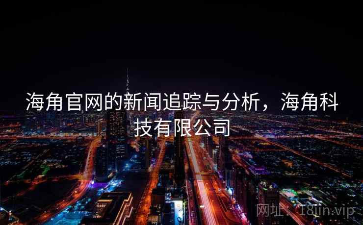 海角官网的新闻追踪与分析，海角科技有限公司
