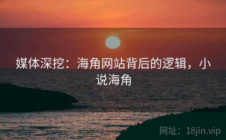 媒体深挖：海角网站背后的逻辑，小说海角