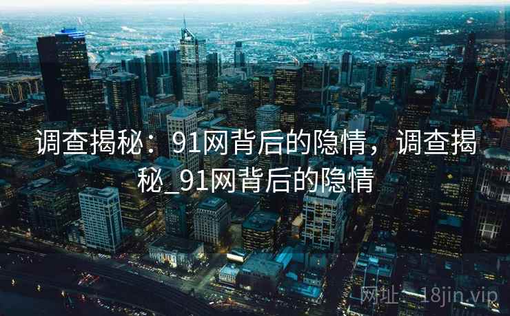 调查揭秘：91网背后的隐情，调查揭秘_91网背后的隐情
