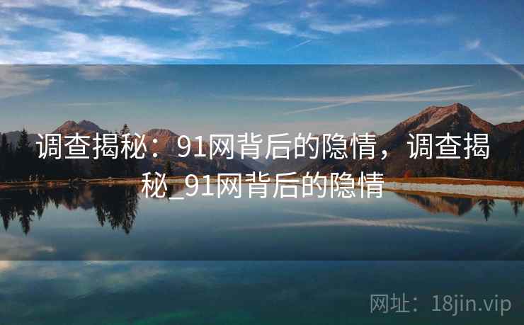 调查揭秘：91网背后的隐情，调查揭秘_91网背后的隐情