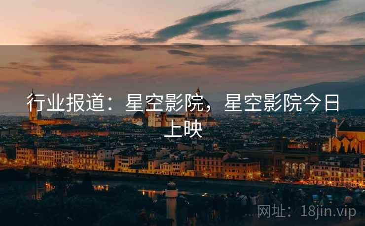 行业报道：星空影院，星空影院今日上映