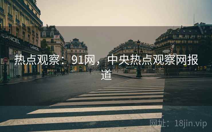 热点观察：91网，中央热点观察网报道