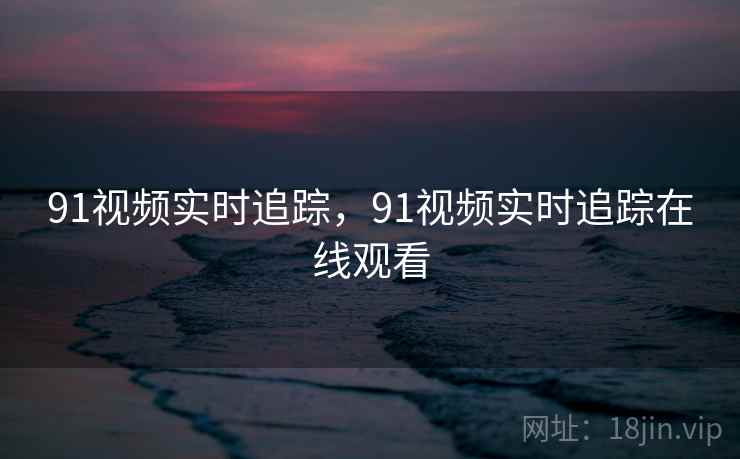 91视频实时追踪，91视频实时追踪在线观看