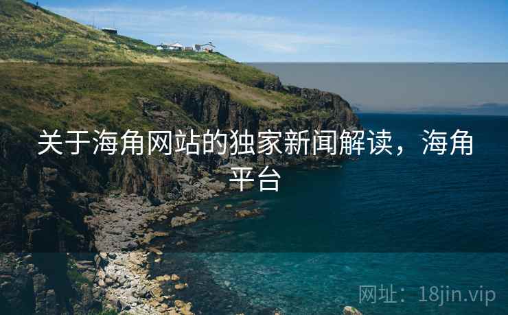关于海角网站的独家新闻解读，海角平台