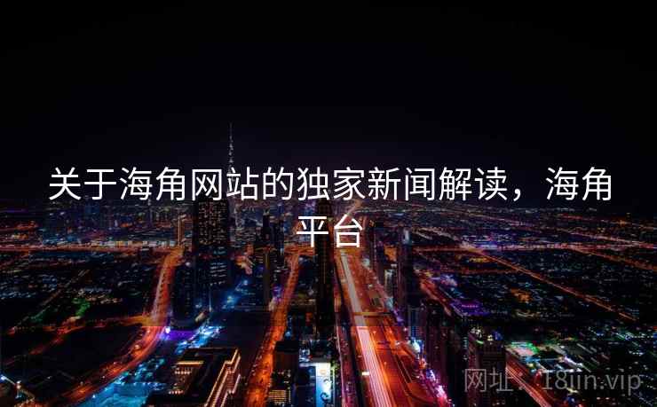 关于海角网站的独家新闻解读，海角平台