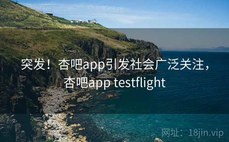突发！杏吧app引发社会广泛关注，杏吧app testflight