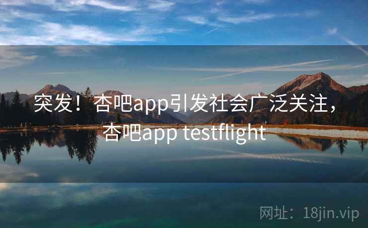突发！杏吧app引发社会广泛关注，杏吧app testflight