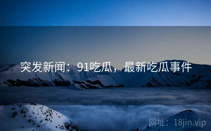 突发新闻：91吃瓜，最新吃瓜事件