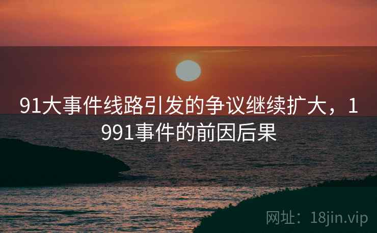 91大事件线路引发的争议继续扩大，1991事件的前因后果